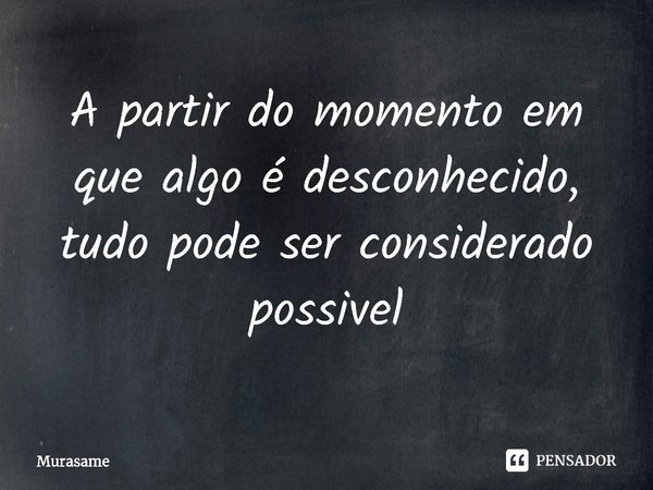 A partir do momento em que algo é desconhecido, tudo pode ser considerado possível... Frase de Murasame.