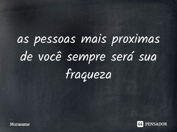 ⁠as pessoas mais próximas de você sempre será sua fraqueza... Frase de Murasame.