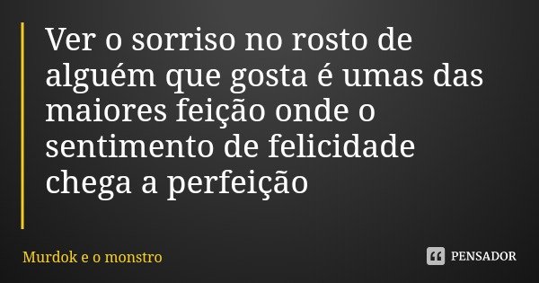 Ver o sorriso no rosto de alguém que gosta é umas das maiores feição onde o sentimento de felicidade chega a perfeição... Frase de Murdok e o monstro.