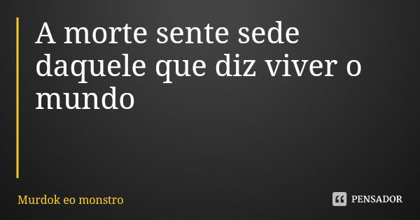 A morte sente sede daquele que diz viver o mundo... Frase de Murdok eo monstro.