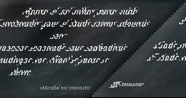 Agora é só olhar para vida E entender que é tudo como deveria ser
Cada processo esconde sua sabedoria
E toda mudança no final é para o bem.... Frase de Murdok eo monstro.