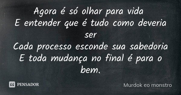 Agora é só olhar para vida E entender que é tudo como deveria ser
Cada processo esconde sua sabedoria
E toda mudança no final é para o bem.... Frase de Murdok eo monstro.