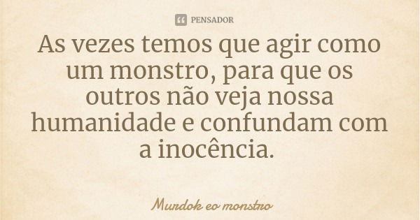 As vezes temos que agir como um monstro, para que os outros não veja nossa humanidade e confundam com a inocência.... Frase de Murdok eo monstro.