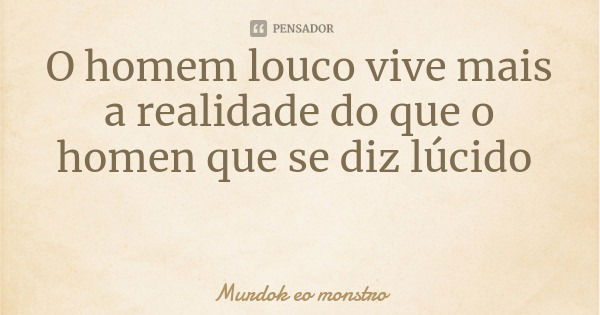 O homem louco vive mais a realidade do que o homen que se diz lúcido... Frase de Murdok eo monstro.