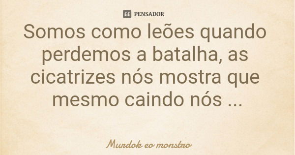 Somos como leões quando perdemos a batalha, as cicatrizes nós mostra que mesmo caindo nós tentamos e lutamos.... Frase de Murdok eo monstro.