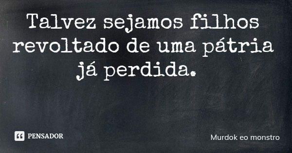 Talvez sejamos filhos revoltado de uma pátria já perdida.... Frase de Murdok eo monstro.