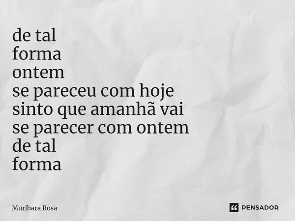 ⁠de tal forma ontem se pareceu com hoje sinto que amanhã vai se parecer com ontem de tal forma... Frase de Muribara Rosa.