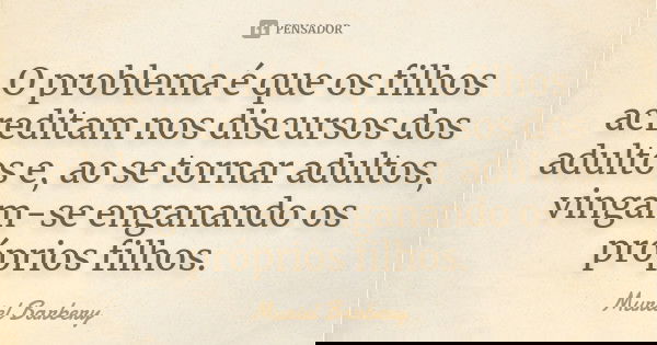 O problema é que os filhos acreditam nos discursos dos adultos e, ao se tornar adultos, vingam-se enganando os próprios filhos.... Frase de Muriel Barbery.