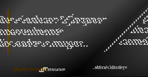 Que é educar? É propor incansavelmente camélias sobre o musgo...... Frase de Muriel Barbery.