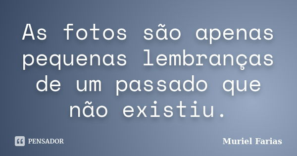 As fotos são apenas pequenas lembranças de um passado que não existiu.... Frase de Muriel Farias.