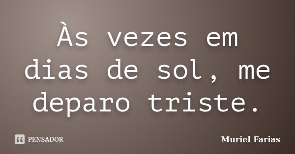 Às vezes em dias de sol, me deparo triste.... Frase de Muriel Farias.