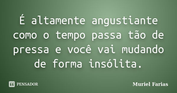 É altamente angustiante como o tempo passa tão de pressa e você vai mudando de forma insólita.... Frase de Muriel Farias.