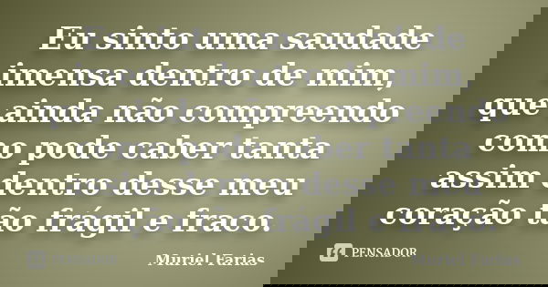 Eu sinto uma saudade imensa dentro de mim, que ainda não compreendo como pode caber tanta assim dentro desse meu coração tão frágil e fraco.... Frase de Muriel Farias.
