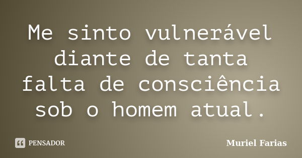 Me sinto vulnerável diante de tanta falta de consciência sob o homem atual.... Frase de Muriel Farias.