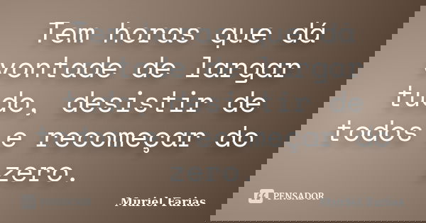 Tem horas que dá vontade de largar tudo, desistir de todos e recomeçar do zero.... Frase de Muriel Farias.
