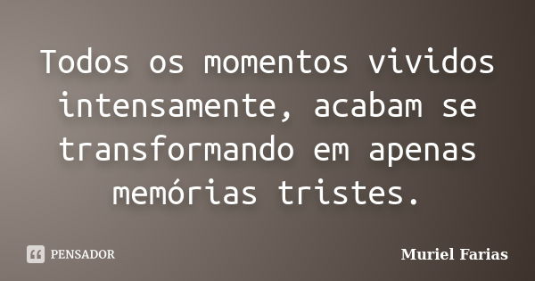 Todos os momentos vividos intensamente, acabam se transformando em apenas memórias tristes.... Frase de Muriel Farias.