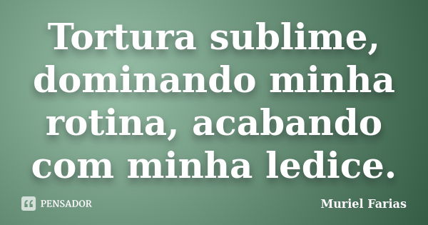 Tortura sublime, dominando minha rotina, acabando com minha ledice.... Frase de Muriel Farias.