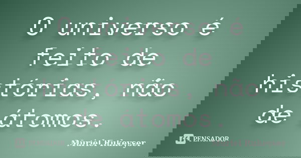 O universo é feito de histórias, não de átomos.... Frase de Muriel Rukeyser.