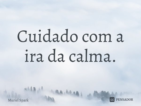 ⁠Cuidado com a ira da calma.... Frase de Muriel Spark.