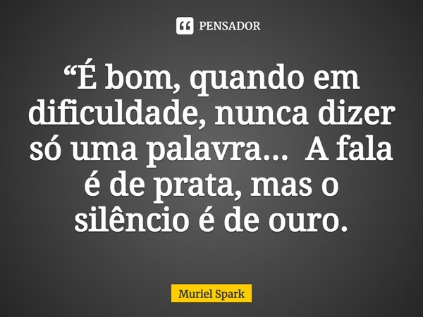 ⁠“É bom, quando em dificuldade, nunca dizer só uma palavra... A fala é de prata, mas o silêncio é de ouro.... Frase de Muriel Spark.