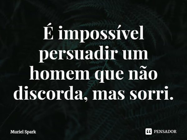 ⁠É impossível persuadir um homem que não discorda, mas sorri.... Frase de Muriel Spark.