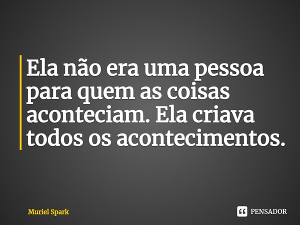 ⁠Ela não era uma pessoa para quem as coisas aconteciam. Ela criava todos os acontecimentos.... Frase de Muriel Spark.