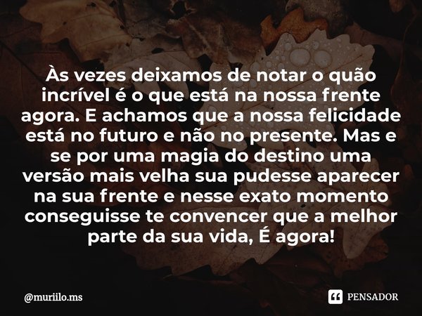 Às vezes deixamos de notar o quão incrível é o que está na nossa frente agora. E achamos que a nossa felicidade está no futuro e não no presente. Mas e se por ... Frase de muriilo.ms.