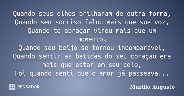 Quando seus olhos brilharam de outra forma, Quando seu sorriso falou mais que sua voz, Quando te abraçar virou mais que um momento, Quando seu beijo se tornou i... Frase de Murillo Augusto.