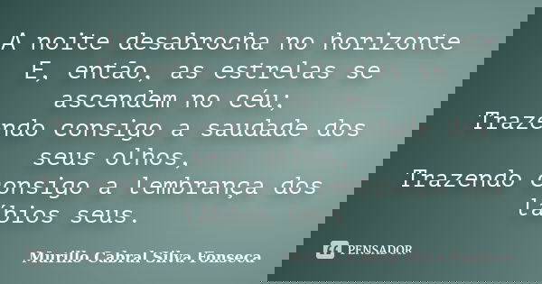 A noite desabrocha no horizonte E, então, as estrelas se ascendem no céu; Trazendo consigo a saudade dos seus olhos, Trazendo consigo a lembrança dos lábios seu... Frase de Murillo Cabral Silva Fonseca.