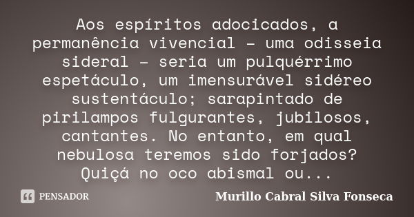 Aos espíritos adocicados, a permanência vivencial – uma odisseia sideral – seria um pulquérrimo espetáculo, um imensurável sidéreo sustentáculo; sarapintado de ... Frase de Murillo Cabral Silva Fonseca.