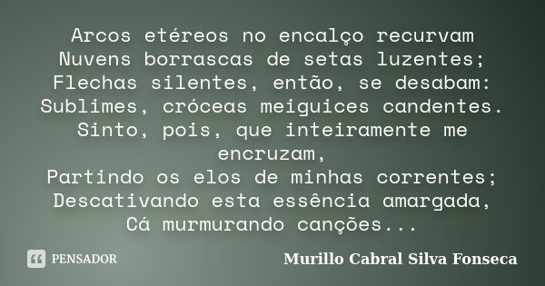 Arcos etéreos no encalço recurvam Nuvens borrascas de setas luzentes; Flechas silentes, então, se desabam: Sublimes, cróceas meiguices candentes. Sinto, pois, q... Frase de Murillo Cabral Silva Fonseca.