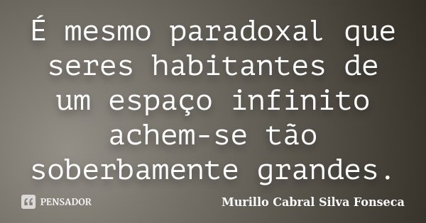 É mesmo paradoxal que seres habitantes de um espaço infinito achem-se tão soberbamente grandes.... Frase de Murillo Cabral Silva Fonseca.