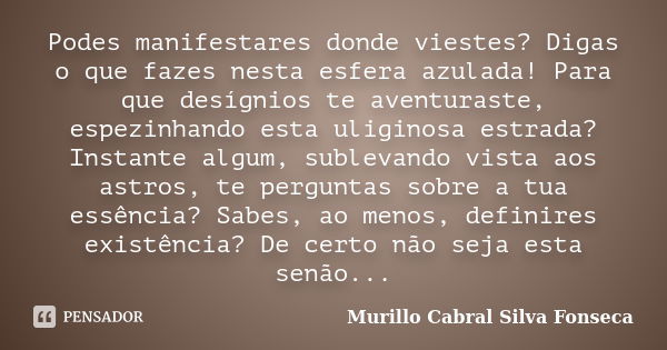 Podes manifestares donde viestes? Digas o que fazes nesta esfera azulada! Para que desígnios te aventuraste, espezinhando esta uliginosa estrada? Instante algum... Frase de Murillo Cabral Silva Fonseca.