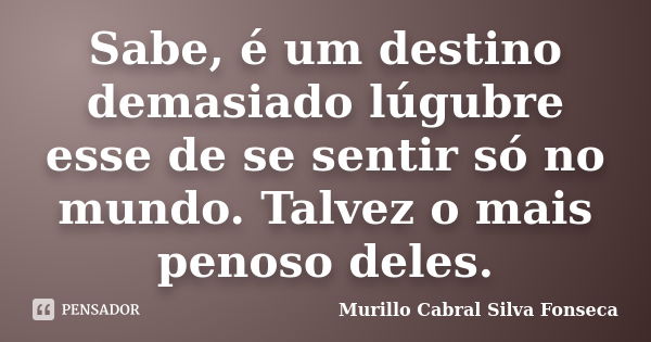 Sabe, é um destino demasiado lúgubre esse de se sentir só no mundo. Talvez o mais penoso deles.... Frase de Murillo Cabral Silva Fonseca.