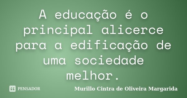 A educação é o principal alicerce para a edificação de uma sociedade melhor.... Frase de Murillo Cintra de Oliveira Margarida.