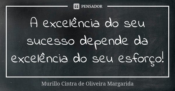 A excelência do seu sucesso depende da excelência do seu esforço!... Frase de Murillo Cintra de Oliveira Margarida.