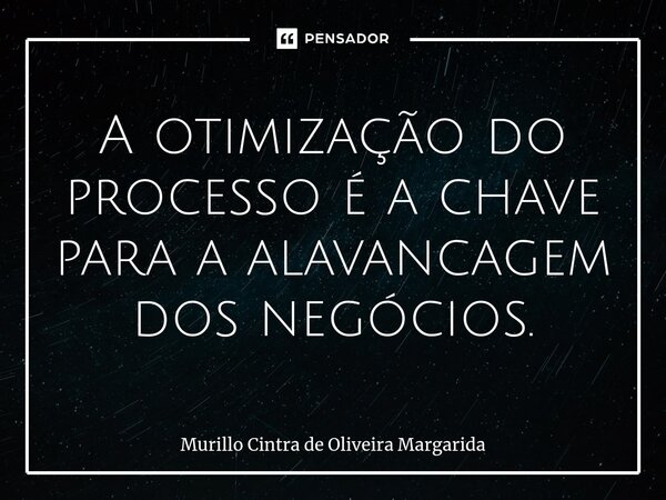 A otimização do processo é a chave para a alavancagem dos negócios.... Frase de Murillo Cintra de Oliveira Margarida.