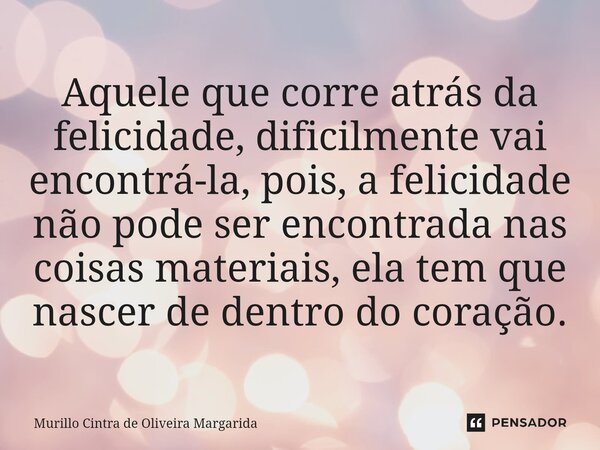 ⁠Aquele que corre atrás da felicidade, dificilmente vai encontrá-la, pois, a felicidade não pode ser encontrada nas coisas materiais, ela tem que nascer de dent... Frase de Murillo Cintra de Oliveira Margarida.