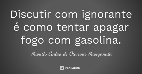 Discutir com ignorante é como tentar apagar fogo com gasolina.... Frase de Murillo Cintra de Oliveira Margarida.