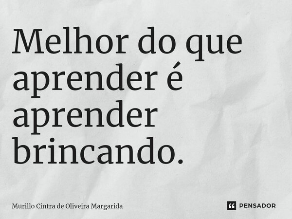 Melhor do que aprender é aprender brincando.... Frase de Murillo Cintra de Oliveira Margarida.