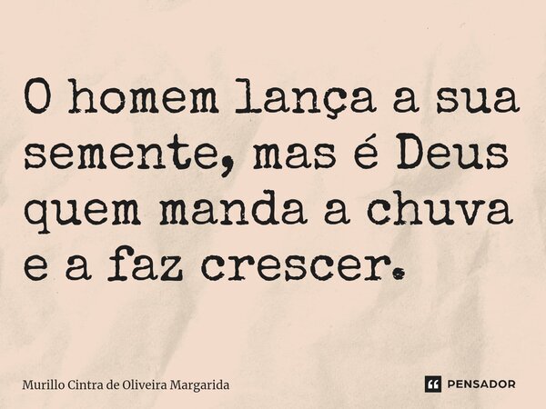 O homem lança a sua semente, mas é Deus quem manda a chuva e a faz crescer.... Frase de Murillo Cintra de Oliveira Margarida.