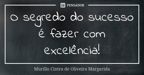 O segredo do sucesso é fazer com excelência!... Frase de Murillo Cintra de Oliveira Margarida.