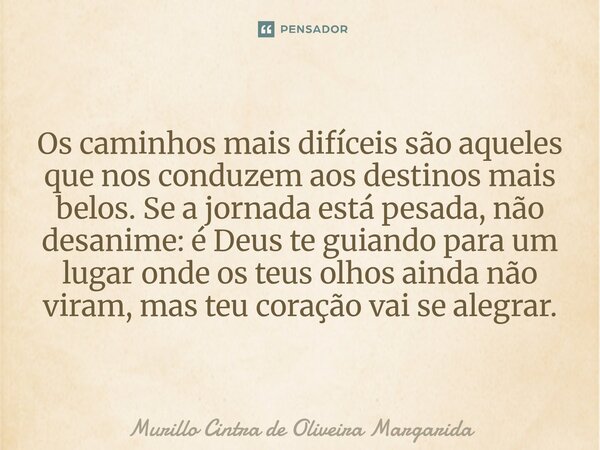 Os caminhos mais difíceis são aqueles que nos conduzem aos destinos mais belos. Se a jornada está pesada, não desanime: é Deus te guiando para um lugar onde os ... Frase de Murillo Cintra de Oliveira Margarida.