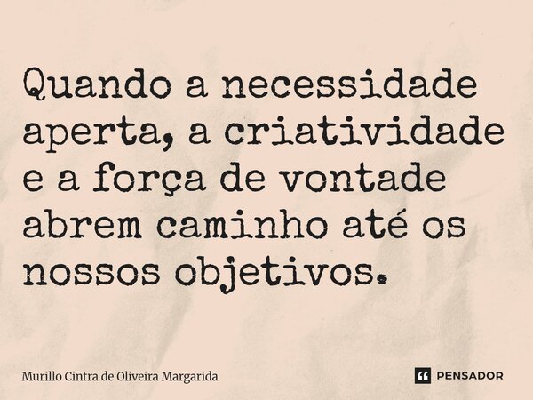 ⁠Quando a necessidade aperta, a criatividade e a força de vontade abrem caminho até os nossos objetivos.... Frase de Murillo Cintra de Oliveira Margarida.