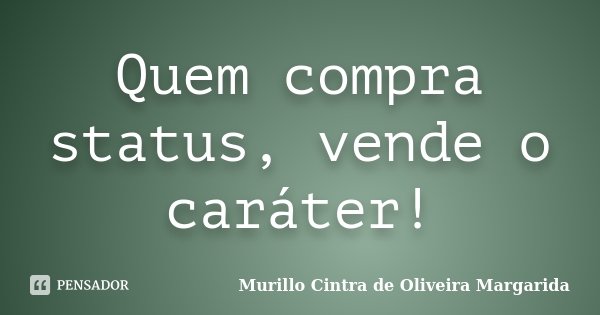 Quem compra status, vende o caráter!... Frase de Murillo Cintra de Oliveira Margarida.