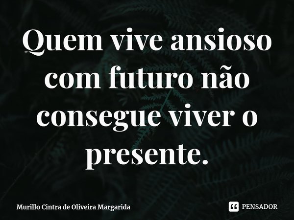 ⁠Quem vive ansioso com futuro não consegue viver o presente.... Frase de Murillo Cintra de Oliveira Margarida.