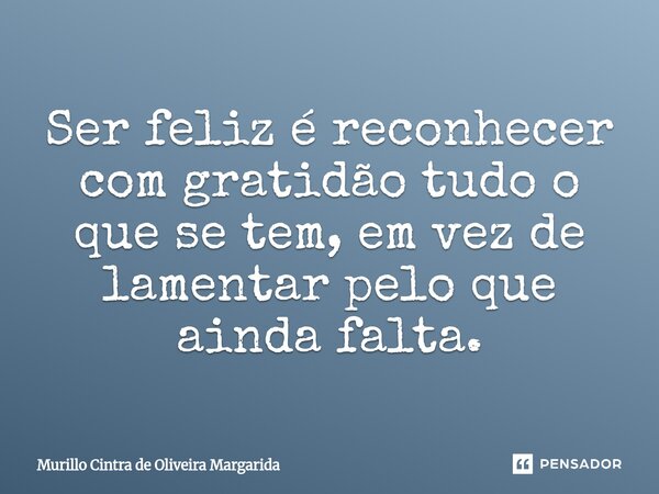 ⁠Ser feliz é reconhecer com gratidão tudo o que se tem, em vez de lamentar pelo que ainda falta.... Frase de Murillo Cintra de Oliveira Margarida.