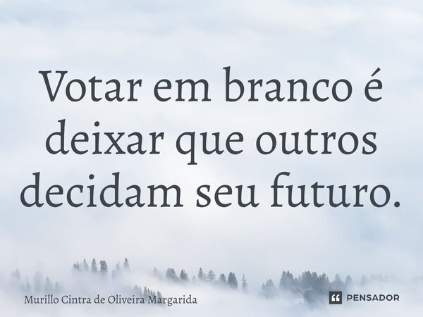 ⁠Votar em branco é deixar que outros decidam seu futuro.... Frase de Murillo Cintra de Oliveira Margarida.