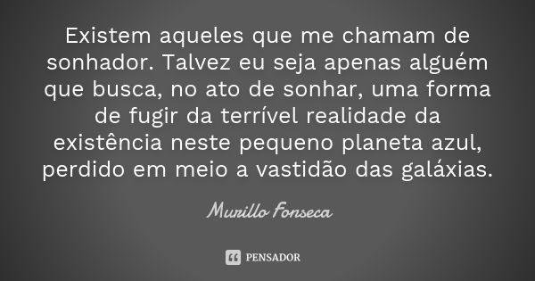 Existem aqueles que me chamam de sonhador. Talvez eu seja apenas alguém que busca, no ato de sonhar, uma forma de fugir da terrível realidade da existência nest... Frase de Murillo Fonseca.