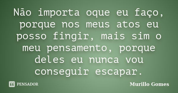 Não importa oque eu faço, porque nos meus atos eu posso fingir, mais sim o meu pensamento, porque deles eu nunca vou conseguir escapar.... Frase de Murillo Gomes.